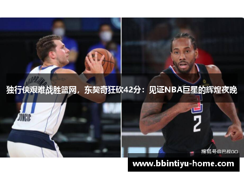 独行侠艰难战胜篮网，东契奇狂砍42分：见证NBA巨星的辉煌夜晚
