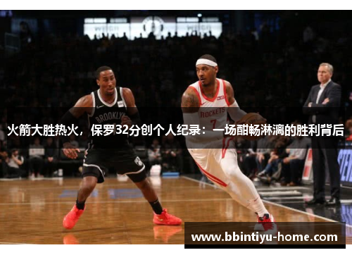 火箭大胜热火，保罗32分创个人纪录：一场酣畅淋漓的胜利背后