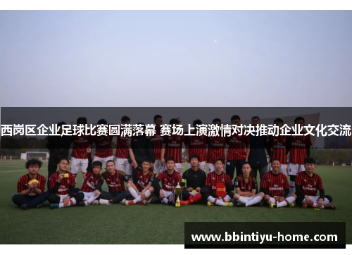 西岗区企业足球比赛圆满落幕 赛场上演激情对决推动企业文化交流