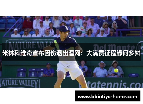 米林科维奇宣布因伤退出温网：大满贯征程缘何多舛
