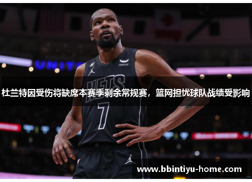 杜兰特因受伤将缺席本赛季剩余常规赛，篮网担忧球队战绩受影响