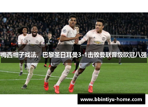 梅西帽子戏法,巴黎圣日耳曼3-1击败曼联晋级欧冠八强