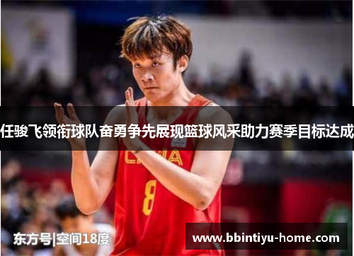 任骏飞领衔球队奋勇争先展现篮球风采助力赛季目标达成