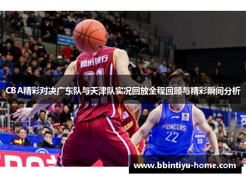 CBA精彩对决广东队与天津队实况回放全程回顾与精彩瞬间分析