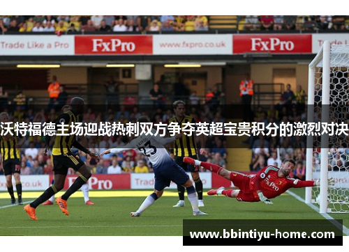 沃特福德主场迎战热刺双方争夺英超宝贵积分的激烈对决