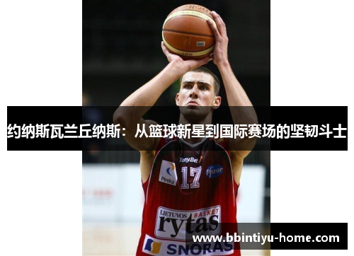 约纳斯瓦兰丘纳斯：从篮球新星到国际赛场的坚韧斗士