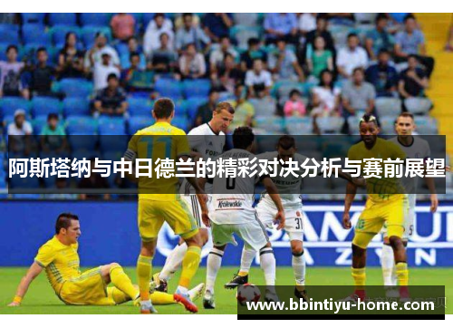 阿斯塔纳与中日德兰的精彩对决分析与赛前展望